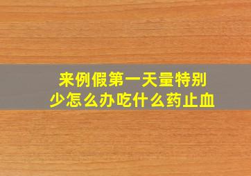 来例假第一天量特别少怎么办吃什么药止血