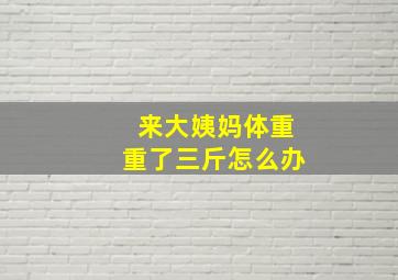 来大姨妈体重重了三斤怎么办