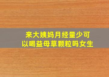 来大姨妈月经量少可以喝益母草颗粒吗女生