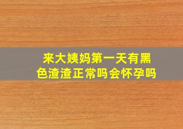 来大姨妈第一天有黑色渣渣正常吗会怀孕吗