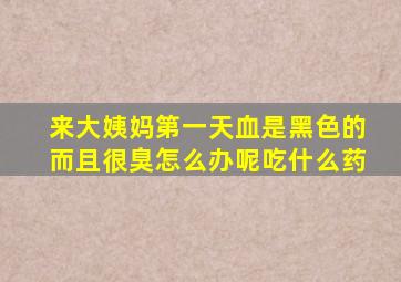 来大姨妈第一天血是黑色的而且很臭怎么办呢吃什么药