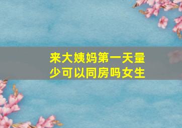 来大姨妈第一天量少可以同房吗女生