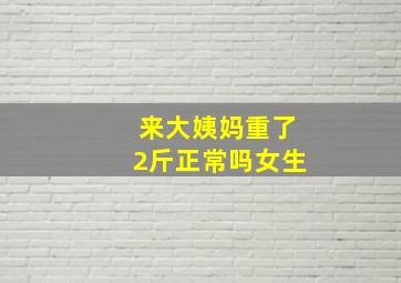 来大姨妈重了2斤正常吗女生