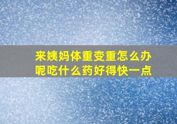 来姨妈体重变重怎么办呢吃什么药好得快一点