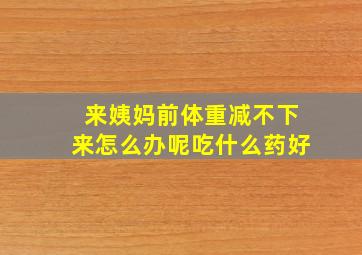 来姨妈前体重减不下来怎么办呢吃什么药好