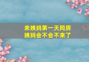 来姨妈第一天同房姨妈会不会不来了