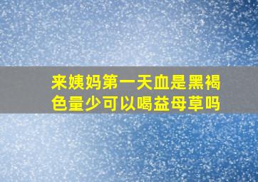 来姨妈第一天血是黑褐色量少可以喝益母草吗