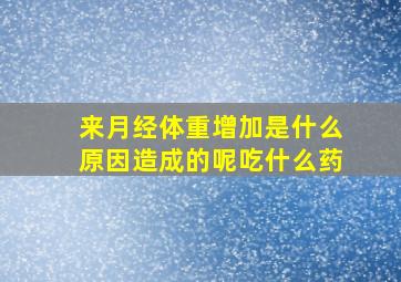 来月经体重增加是什么原因造成的呢吃什么药