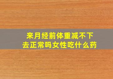 来月经前体重减不下去正常吗女性吃什么药