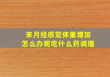 来月经感觉体重增加怎么办呢吃什么药调理