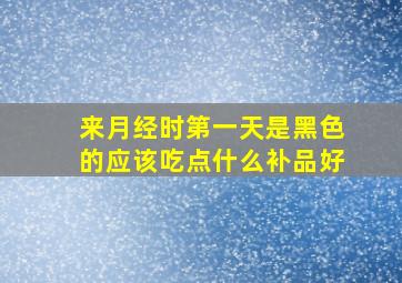 来月经时第一天是黑色的应该吃点什么补品好