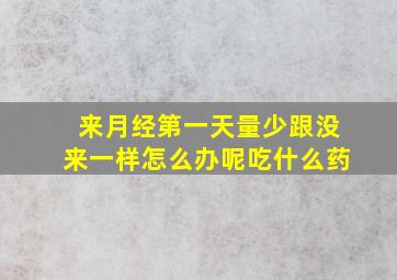 来月经第一天量少跟没来一样怎么办呢吃什么药