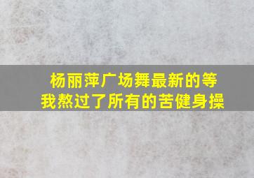 杨丽萍广场舞最新的等我熬过了所有的苦健身操