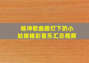 杨坤歌曲路灯下的小姑娘精彩音乐汇总视频