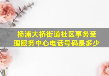 杨浦大桥街道社区事务受理服务中心电话号码是多少