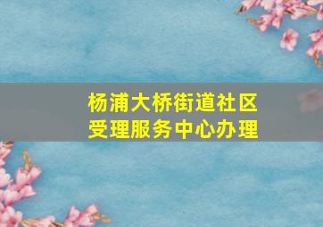 杨浦大桥街道社区受理服务中心办理