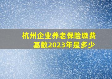 杭州企业养老保险缴费基数2023年是多少