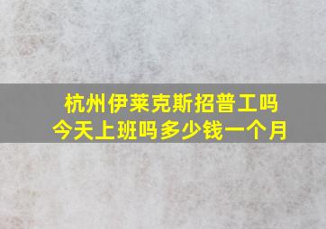 杭州伊莱克斯招普工吗今天上班吗多少钱一个月