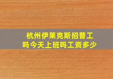 杭州伊莱克斯招普工吗今天上班吗工资多少