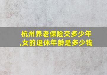 杭州养老保险交多少年,女的退休年龄是多少钱