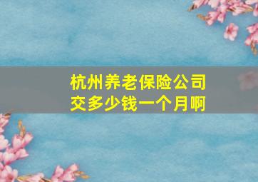 杭州养老保险公司交多少钱一个月啊