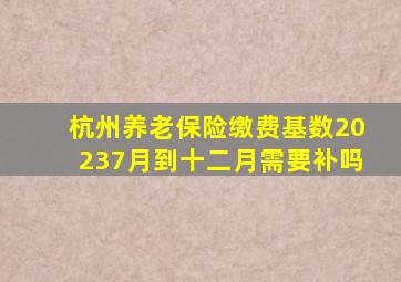 杭州养老保险缴费基数20237月到十二月需要补吗