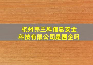 杭州弗兰科信息安全科技有限公司是国企吗