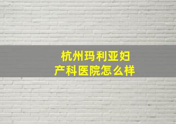 杭州玛利亚妇产科医院怎么样