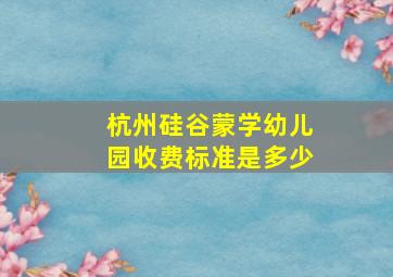 杭州硅谷蒙学幼儿园收费标准是多少