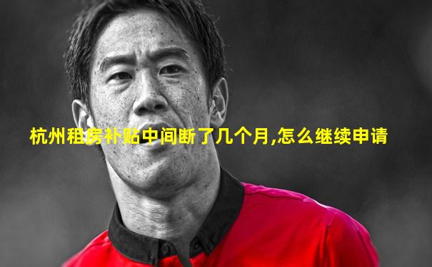 杭州租房补贴中间断了几个月,怎么继续申请
