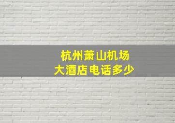 杭州萧山机场大酒店电话多少