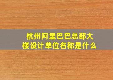 杭州阿里巴巴总部大楼设计单位名称是什么