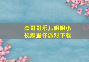 杰哥哥乐儿姐姐小视频蛋仔派对下载