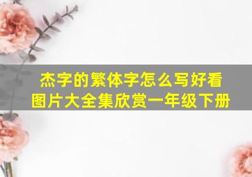 杰字的繁体字怎么写好看图片大全集欣赏一年级下册