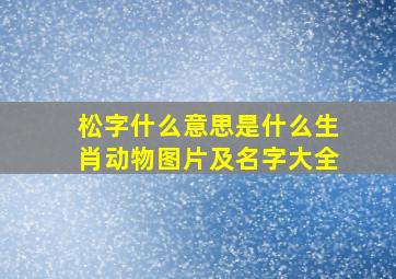 松字什么意思是什么生肖动物图片及名字大全