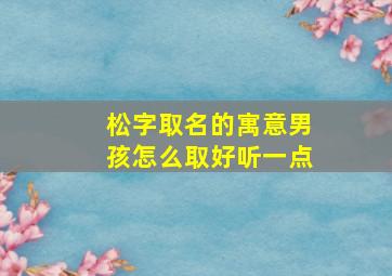 松字取名的寓意男孩怎么取好听一点