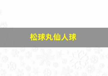 松球丸仙人球