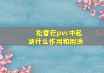 松香在pvc中起到什么作用和用途