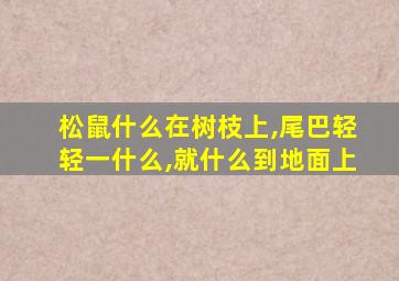 松鼠什么在树枝上,尾巴轻轻一什么,就什么到地面上