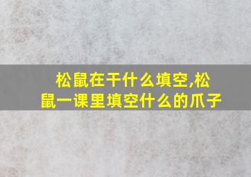 松鼠在干什么填空,松鼠一课里填空什么的爪子