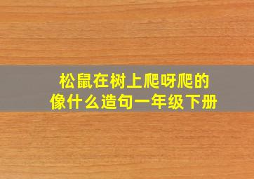 松鼠在树上爬呀爬的像什么造句一年级下册