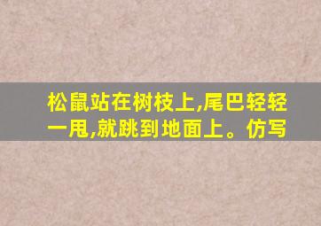 松鼠站在树枝上,尾巴轻轻一甩,就跳到地面上。仿写