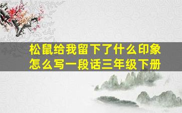 松鼠给我留下了什么印象怎么写一段话三年级下册