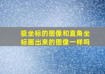 极坐标的图像和直角坐标画出来的图像一样吗