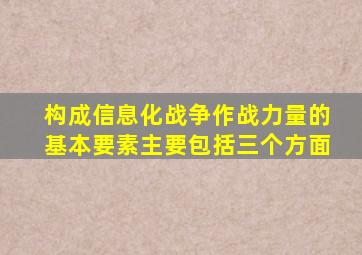 构成信息化战争作战力量的基本要素主要包括三个方面