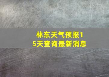 林东天气预报15天查询最新消息