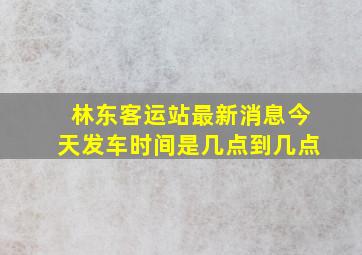 林东客运站最新消息今天发车时间是几点到几点