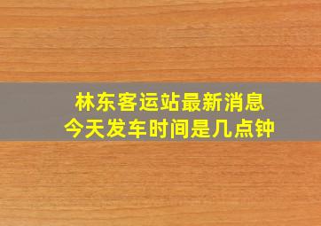 林东客运站最新消息今天发车时间是几点钟