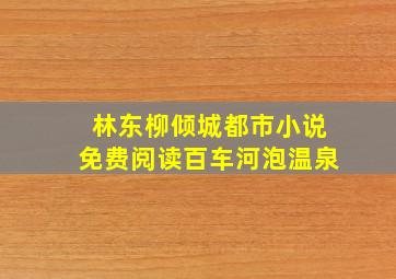 林东柳倾城都市小说免费阅读百车河泡温泉