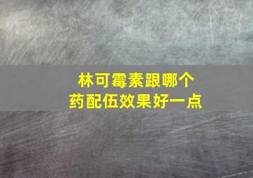 林可霉素跟哪个药配伍效果好一点